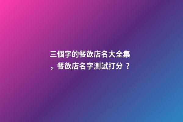 三個字的餐飲店名大全集，餐飲店名字測試打分？